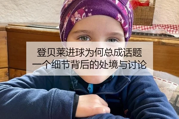 登贝莱进球为何总成话题 一个细节背后的处境与讨论